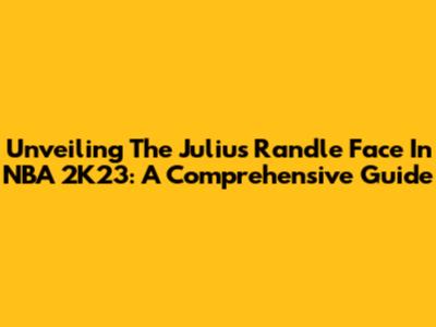 Unveiling The Julius Randle Face In NBA 2K23: A Comprehensive Guide