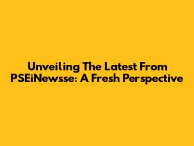 Unveiling The Latest From PSEiNewsse: A Fresh Perspective