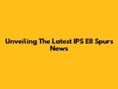 Unveiling The Latest IPS EII Spurs News