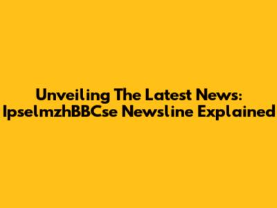 Unveiling The Latest News: IpselmzhBBCse Newsline Explained