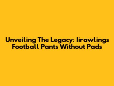 Unveiling The Legacy: Iirawlings Football Pants Without Pads