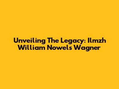 Unveiling The Legacy: Ilmzh William Nowels Wagner