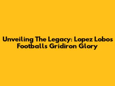 Unveiling The Legacy: Lopez Lobos Football's Gridiron Glory