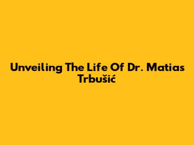 Unveiling The Life Of Dr. Matias Trbušić