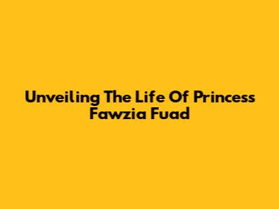 Unveiling The Life Of Princess Fawzia Fuad