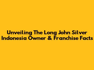 Unveiling The Long John Silver Indonesia Owner & Franchise Facts