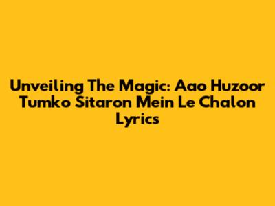 Unveiling The Magic: 'Aao Huzoor Tumko Sitaron Mein Le Chalon' Lyrics
