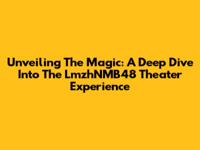 Unveiling The Magic: A Deep Dive Into The LmzhNMB48 Theater Experience