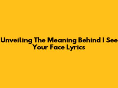 Unveiling The Meaning Behind 'I See Your Face' Lyrics