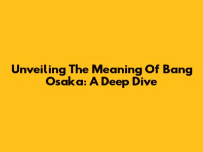 Unveiling The Meaning Of 'Bang Osaka': A Deep Dive