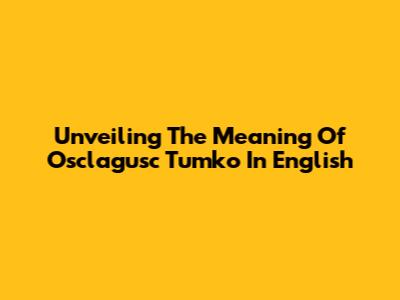 Unveiling The Meaning Of 'Osclagusc Tumko' In English