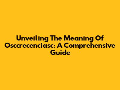 Unveiling The Meaning Of Osccrecenciasc: A Comprehensive Guide