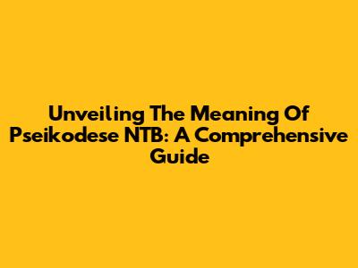 Unveiling The Meaning Of Pseikodese NTB: A Comprehensive Guide