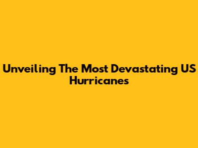 Unveiling The Most Devastating US Hurricanes