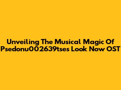 Unveiling The Musical Magic Of Psedonu002639tse's 'Look Now' OST
