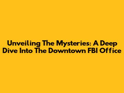 Unveiling The Mysteries: A Deep Dive Into The Downtown FBI Office