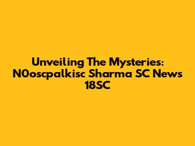 Unveiling The Mysteries: N0oscpalkisc Sharma SC News 18SC