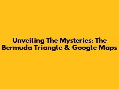 Unveiling The Mysteries: The Bermuda Triangle & Google Maps
