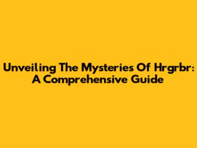 Unveiling The Mysteries Of Hrgrbr: A Comprehensive Guide