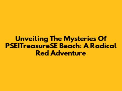 Unveiling The Mysteries Of PSEITreasureSE Beach: A Radical Red Adventure