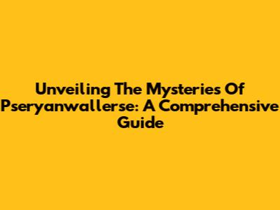 Unveiling The Mysteries Of Pseryanwallerse: A Comprehensive Guide