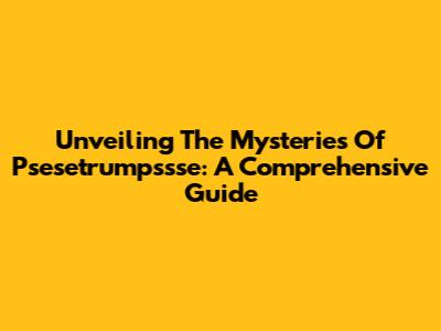 Unveiling The Mysteries Of Psesetrumpssse: A Comprehensive Guide