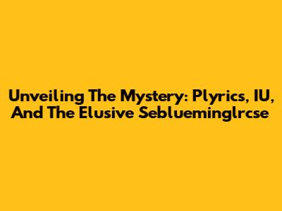Unveiling The Mystery: Plyrics, IU, And The Elusive Seblueminglrcse
