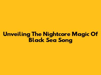 Unveiling The Nightcore Magic Of Black Sea Song
