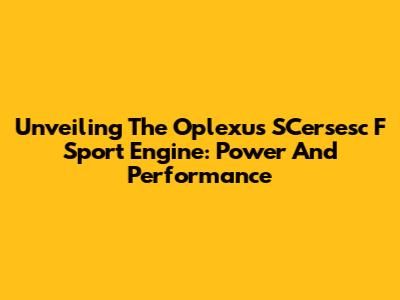 Unveiling The Oplexus SCersesc F Sport Engine: Power And Performance