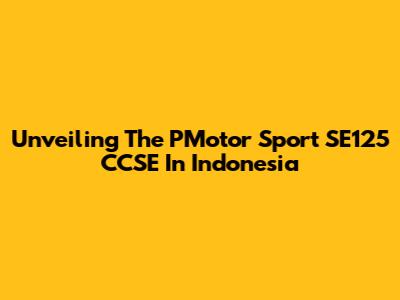 Unveiling The PMotor Sport SE125 CCSE In Indonesia