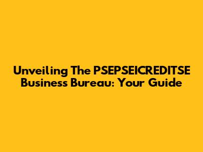 Unveiling The PSEPSEICREDITSE Business Bureau: Your Guide