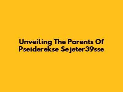 Unveiling The Parents Of Pseiderekse Sejeter39sse