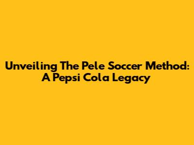 Unveiling The Pele Soccer Method: A Pepsi Cola Legacy