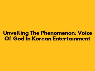 Unveiling The Phenomenon: Voice Of God In Korean Entertainment