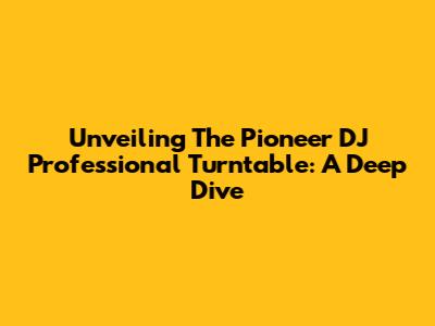 Unveiling The Pioneer DJ Professional Turntable: A Deep Dive