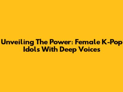 Unveiling The Power: Female K-Pop Idols With Deep Voices
