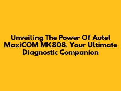Unveiling The Power Of Autel MaxiCOM MK808: Your Ultimate Diagnostic Companion