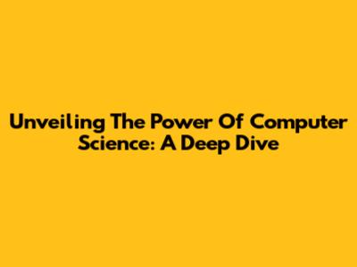 Unveiling The Power Of Computer Science: A Deep Dive