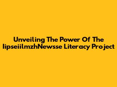 Unveiling The Power Of The IipseiilmzhNewsse Literacy Project
