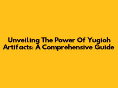 Unveiling The Power Of Yugioh Artifacts: A Comprehensive Guide