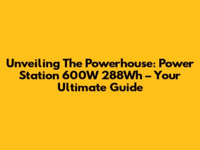 Unveiling The Powerhouse: Power Station 600W 288Wh – Your Ultimate Guide