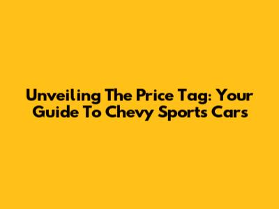 Unveiling The Price Tag: Your Guide To Chevy Sports Cars
