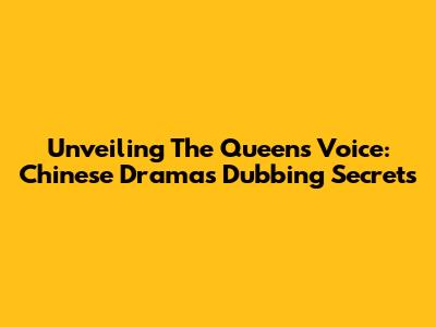 Unveiling The Queen's Voice: Chinese Drama's Dubbing Secrets