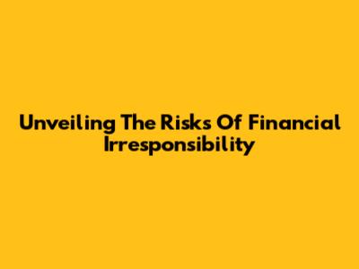 Unveiling The Risks Of Financial Irresponsibility