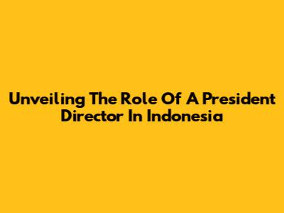 Unveiling The Role Of A President Director In Indonesia