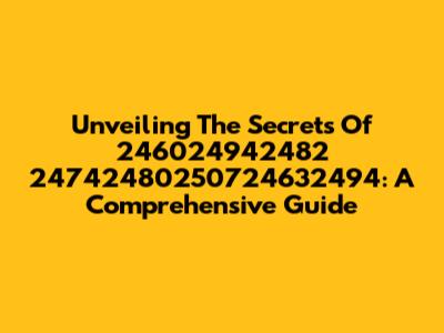 Unveiling The Secrets Of 246024942482 24742480250724632494: A Comprehensive Guide