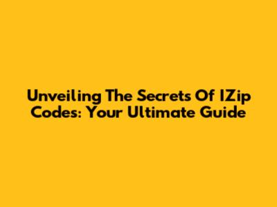 Unveiling The Secrets Of IZip Codes: Your Ultimate Guide