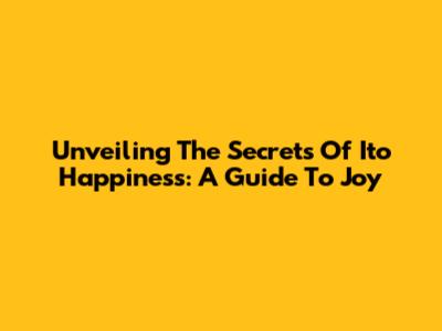 Unveiling The Secrets Of Ito Happiness: A Guide To Joy