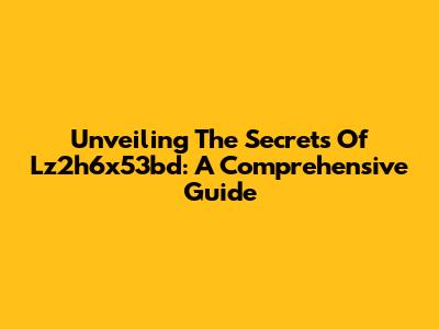 Unveiling The Secrets Of Lz2h6x53bd: A Comprehensive Guide