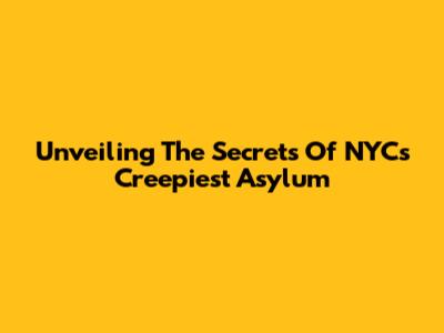 Unveiling The Secrets Of NYC's Creepiest Asylum